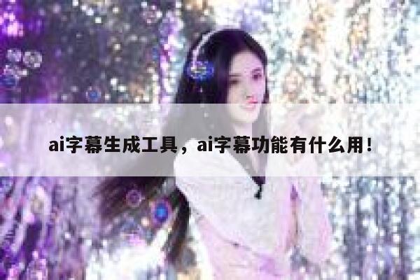 ai字幕生成工具，ai字幕功能有什么用！ 第1张