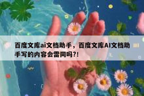 百度文库ai文档助手，百度文库AI文档助手写的内容会雷同吗?！ 第1张
