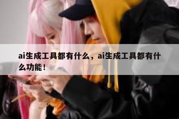 ai生成工具都有什么，ai生成工具都有什么功能！ 第1张