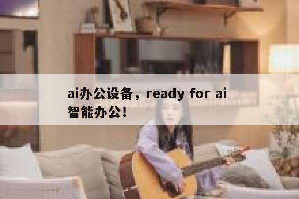 ai办公设备，ready for ai 智能办公！ 第1张