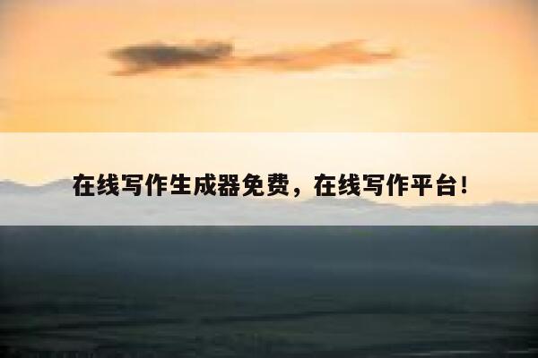 在线写作生成器免费，在线写作平台！ 第1张