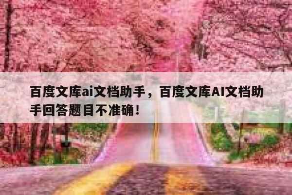 百度文库ai文档助手，百度文库AI文档助手回答题目不准确！ 第1张
