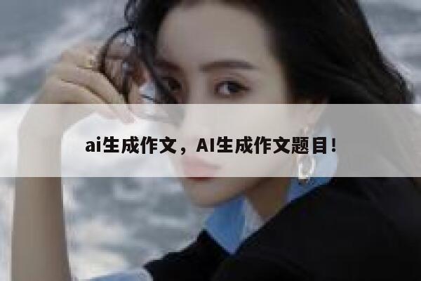 ai生成作文，AI生成作文题目！ 第1张