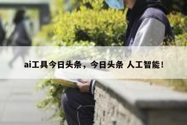 ai工具今日头条，今日头条 人工智能！ 第1张