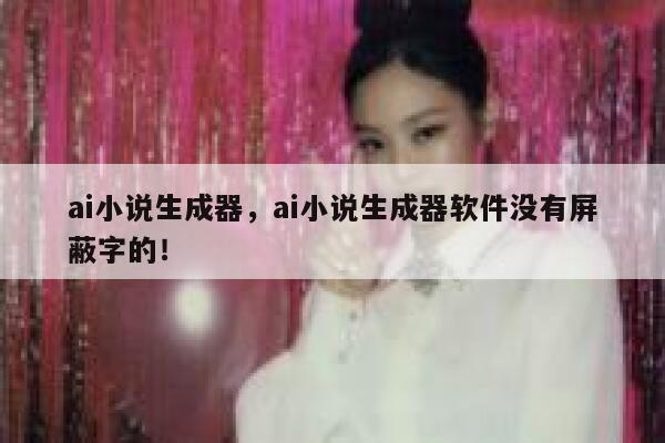 ai小说生成器，ai小说生成器软件没有屏蔽字的！ 第1张