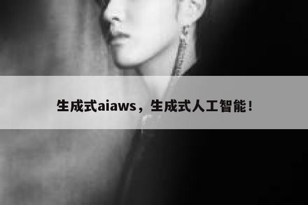 生成式aiaws，生成式人工智能！ 第1张