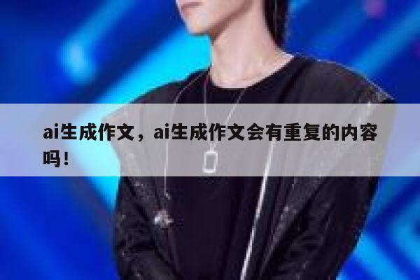 ai生成作文，ai生成作文会有重复的内容吗！ 第1张