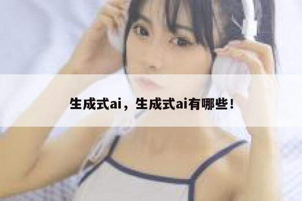 生成式ai，生成式ai有哪些！ 第1张