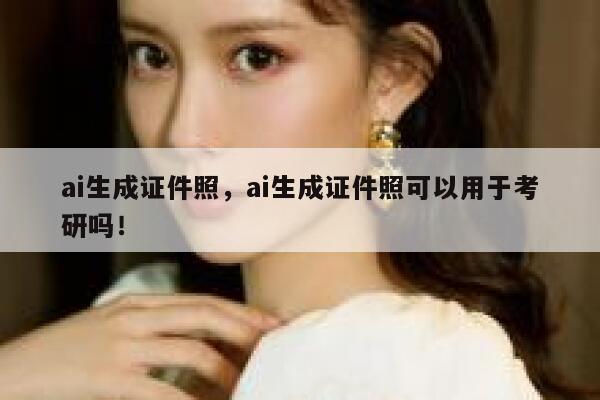 ai生成证件照，ai生成证件照可以用于考研吗！ 第1张