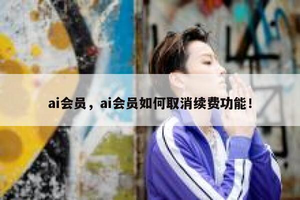 ai会员，ai会员如何取消续费功能！ 第1张