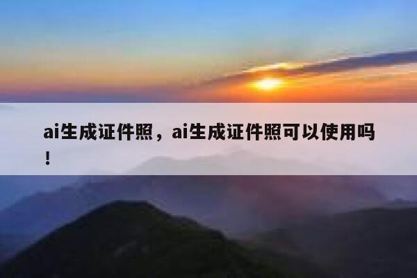 ai生成证件照，ai生成证件照可以使用吗！ 第1张