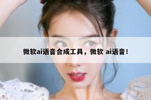 微软ai语音合成工具，微软 ai语音！ 第1张