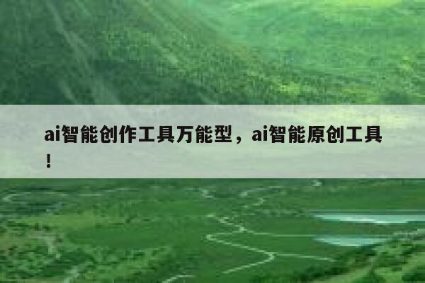 ai智能创作工具万能型，ai智能原创工具！ 第1张