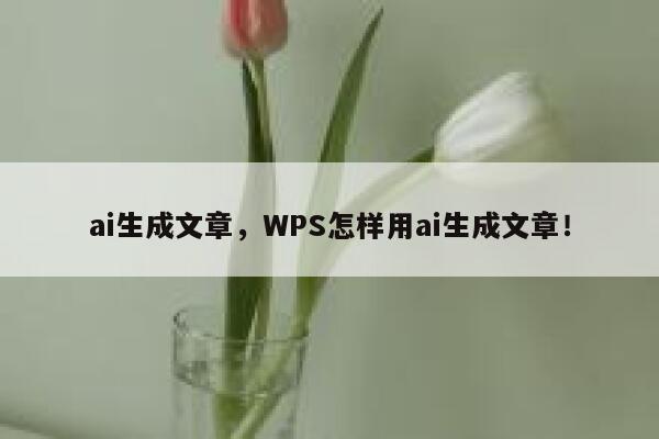 ai生成文章，WPS怎样用ai生成文章！ 第1张