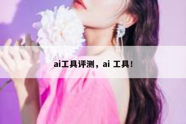 ai工具评测，ai 工具！ 第1张