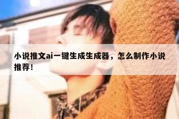小说推文ai一键生成生成器，怎么制作小说推荐！ 第1张