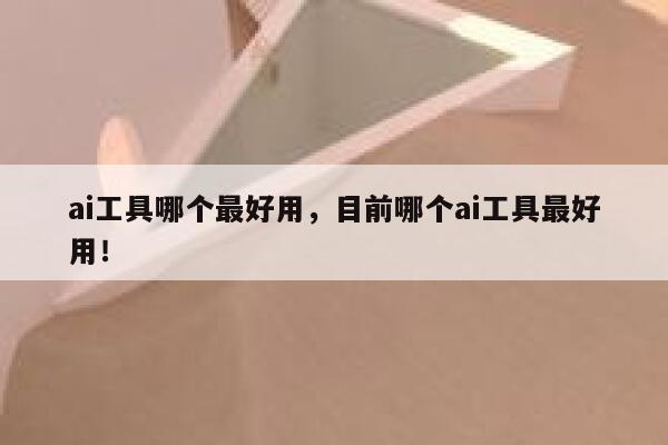 ai工具哪个最好用，目前哪个ai工具最好用！ 第1张