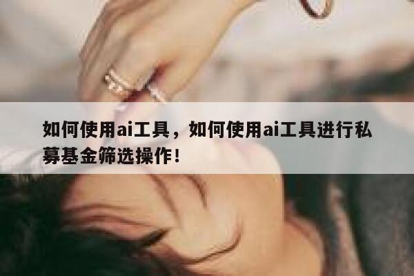 如何使用ai工具，如何使用ai工具进行私募基金筛选操作！ 第1张