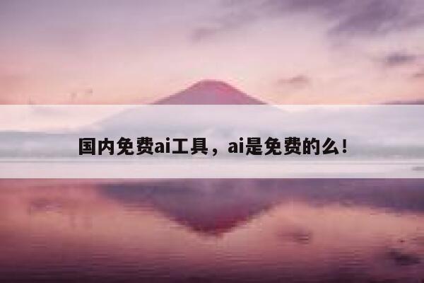 国内免费ai工具，ai是免费的么！ 第1张