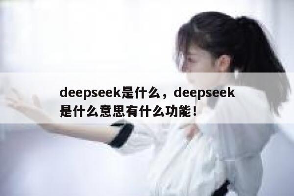 deepseek是什么，deepseek是什么意思有什么功能！ 第1张
