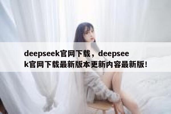 deepseek官网下载,deepseek官网下载最新版本更新内容最新版! 第1张 deepseek官网下载,deepseek官网下载最新版本更新内容最新版! 第1张