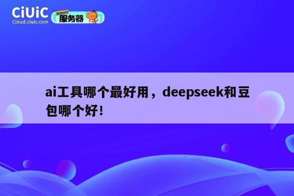 ai工具哪个最好用,deepseek和豆包哪个好! 第1张 ai工具哪个最好用,deepseek和豆包哪个好! 第1张