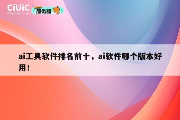 ai工具软件排名前十,ai软件哪个版本好用! 第1张 ai工具软件排名前十,ai软件哪个版本好用! 第1张