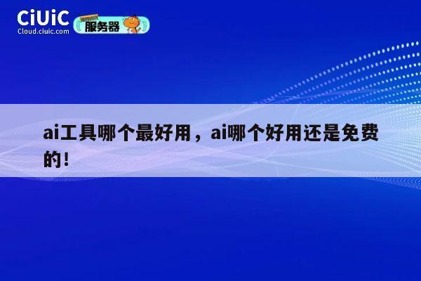 ai工具哪个最好用,ai哪个好用还是免费的! 第1张 ai工具哪个最好用,ai哪个好用还是免费的! 第1张