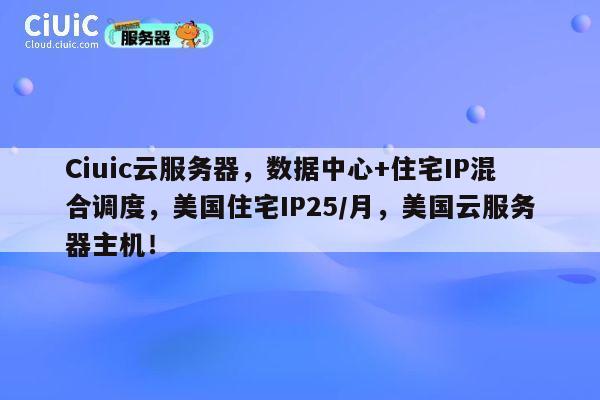 Ciuic云服务器,数据中心+住宅IP混合调度,美国住宅IP25/月,美国云服务器主机! 第1张 Ciuic云服务器,数据中心+住宅IP混合调度,美国住宅IP25/月,美国云服务器主机! 第1张