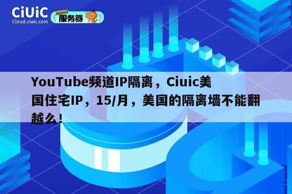 YouTube频道IP隔离，Ciuic美国住宅IP，15/月，美国的隔离墙不能翻越么！ 第1张