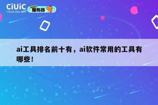 ai工具排名前十有,ai软件常用的工具有哪些! 第1张 ai工具排名前十有,ai软件常用的工具有哪些! 第1张