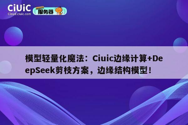 模型轻量化魔法:Ciuic边缘计算+DeepSeek剪枝方案,边缘结构模型! 第1张 模型轻量化魔法:Ciuic边缘计算+DeepSeek剪枝方案,边缘结构模型! 第1张