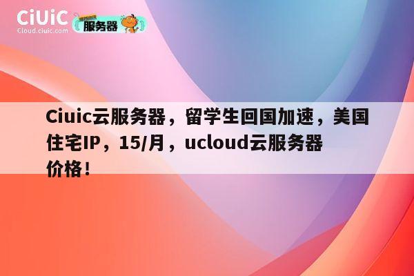 Ciuic云服务器，留学生回国加速，美国住宅IP，15/月，ucloud云服务器价格！ 第1张