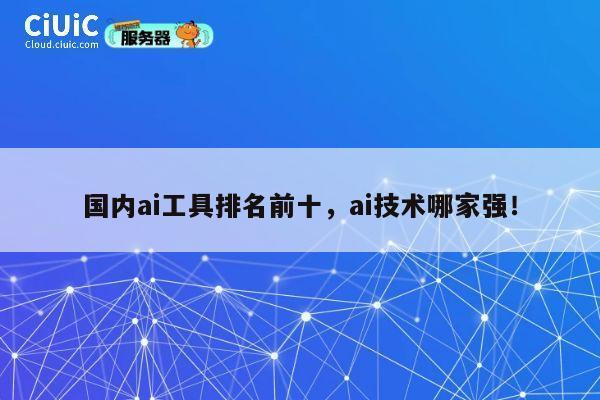 国内ai工具排名前十，ai技术哪家强！ 第1张