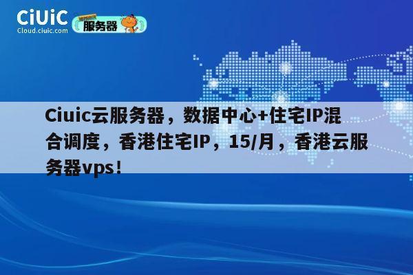 Ciuic云服务器，数据中心+住宅IP混合调度，香港住宅IP，15/月，香港云服务器vps！ 第1张