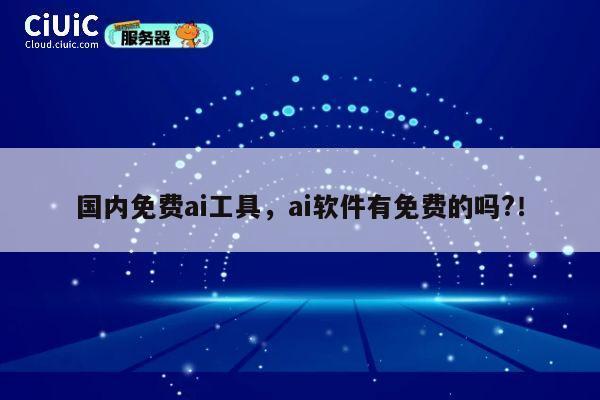 国内免费ai工具，ai软件有免费的吗?！ 第1张