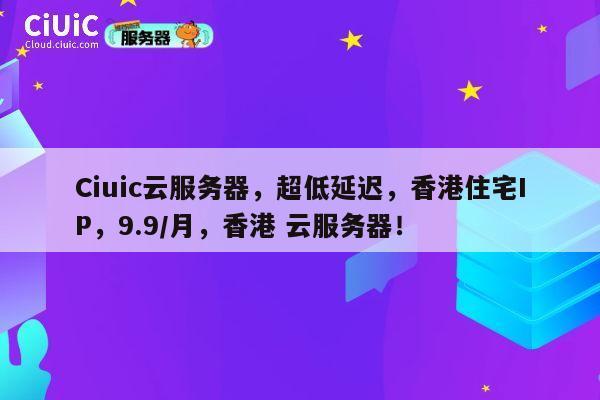 Ciuic云服务器,超低延迟,香港住宅IP,9.9/月,香港 云服务器! 第1张 Ciuic云服务器,超低延迟,香港住宅IP,9.9/月,香港 云服务器! 第1张