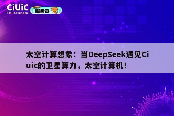 太空计算想象:当DeepSeek遇见Ciuic的卫星算力,太空计算机! 第1张 太空计算想象:当DeepSeek遇见Ciuic的卫星算力,太空计算机! 第1张