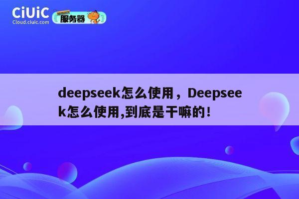 deepseek怎么使用,Deepseek怎么使用,到底是干嘛的! 第1张 deepseek怎么使用,Deepseek怎么使用,到底是干嘛的! 第1张