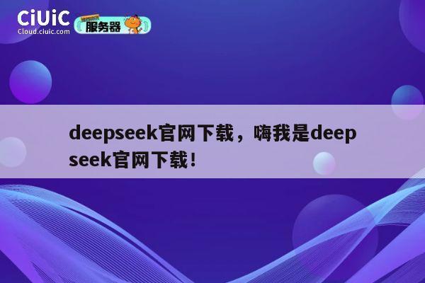 deepseek官网下载，嗨我是deepseek官网下载！ 第1张