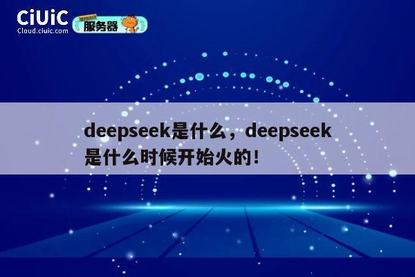 deepseek是什么，deepseek是什么时候开始火的！ 第1张