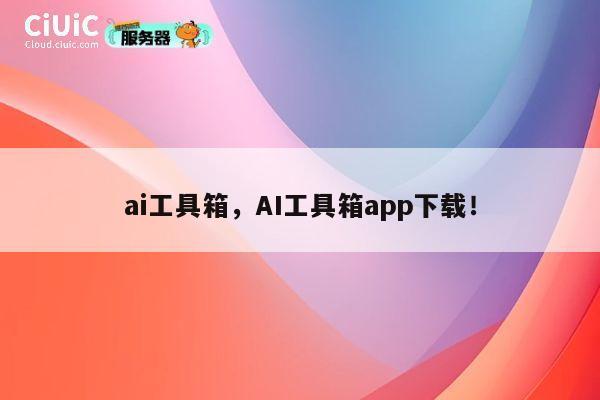 ai工具箱，AI工具箱app下载！ 第1张