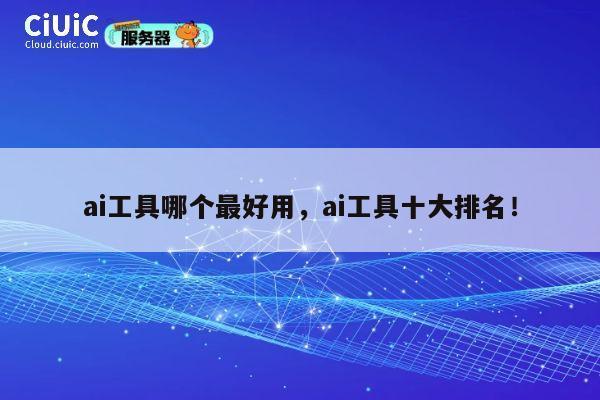 ai工具哪个最好用，ai工具十大排名！ 第1张