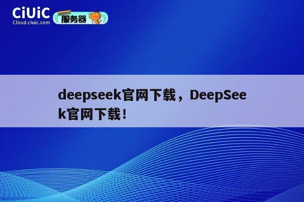 deepseek官网下载，DeepSeek官网下载！ 第1张