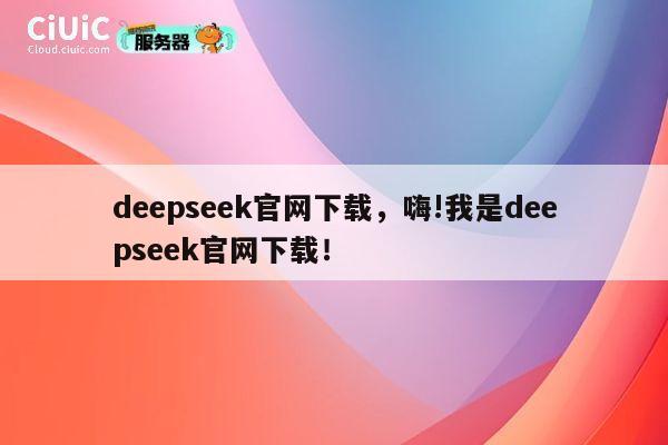 deepseek官网下载，嗨!我是deepseek官网下载！ 第1张