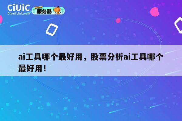 ai工具哪个最好用，股票分析ai工具哪个最好用！ 第1张