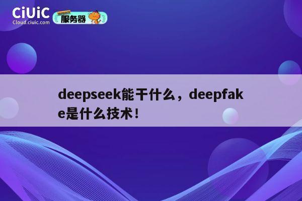 deepseek能干什么，deepfake是什么技术！ 第1张