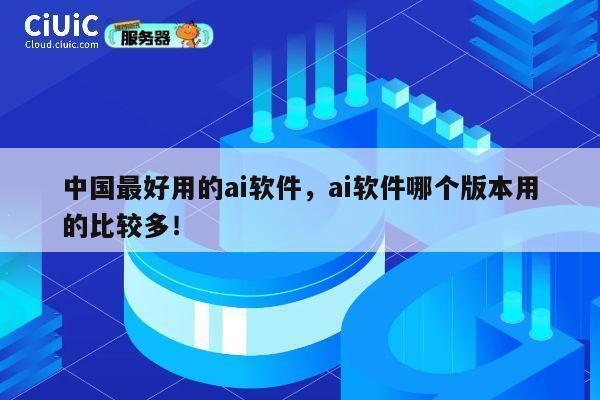 中国最好用的ai软件,ai软件哪个版本用的比较多! 第1张 中国最好用的ai软件,ai软件哪个版本用的比较多! 第1张