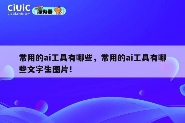 常用的ai工具有哪些，常用的ai工具有哪些文字生图片！ 第1张