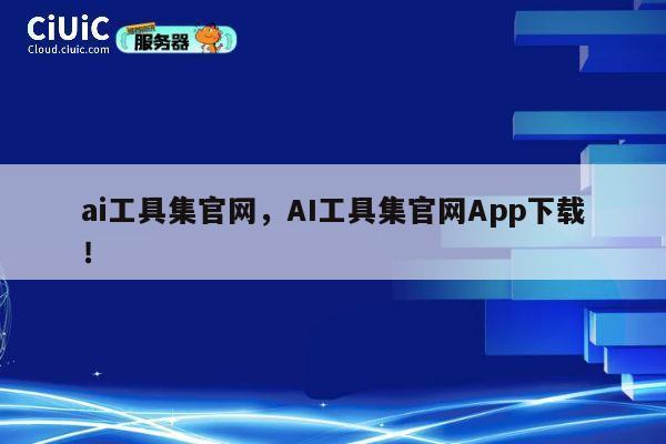 ai工具集官网，AI工具集官网App下载！ 第1张